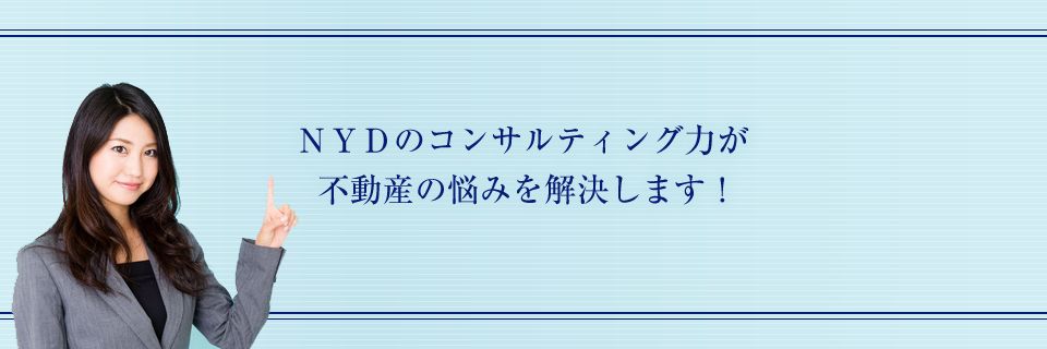 ＮＹＤのコンサルティング力が  不動産の悩みを解決します！