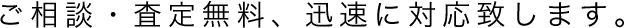 ご相談・査定無料、迅速に対応致します。